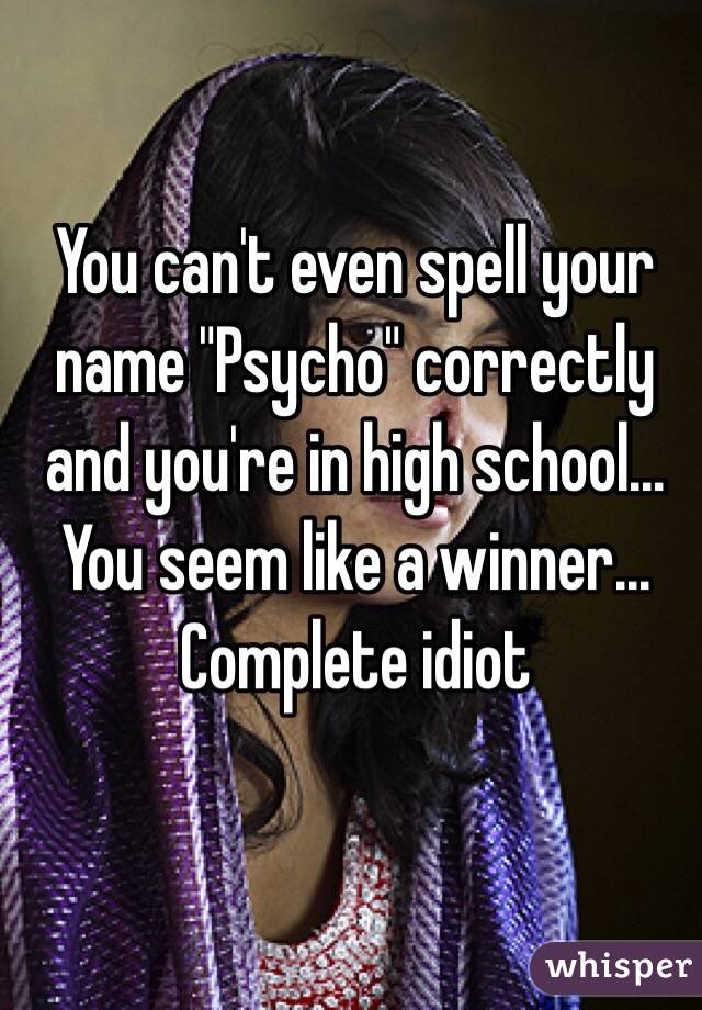You can't even spell your name "Psycho" correctly and you're in high school...  You seem like a winner...  Complete idiot