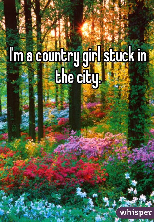 I'm a country girl stuck in the city.