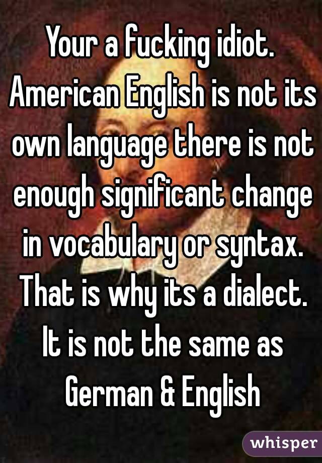 Your a fucking idiot. American English is not its own language there is not enough significant change in vocabulary or syntax. That is why its a dialect. It is not the same as German & English