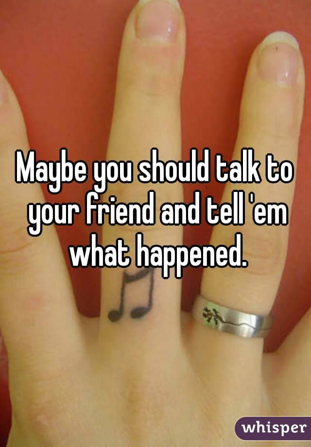 Maybe you should talk to your friend and tell 'em what happened.