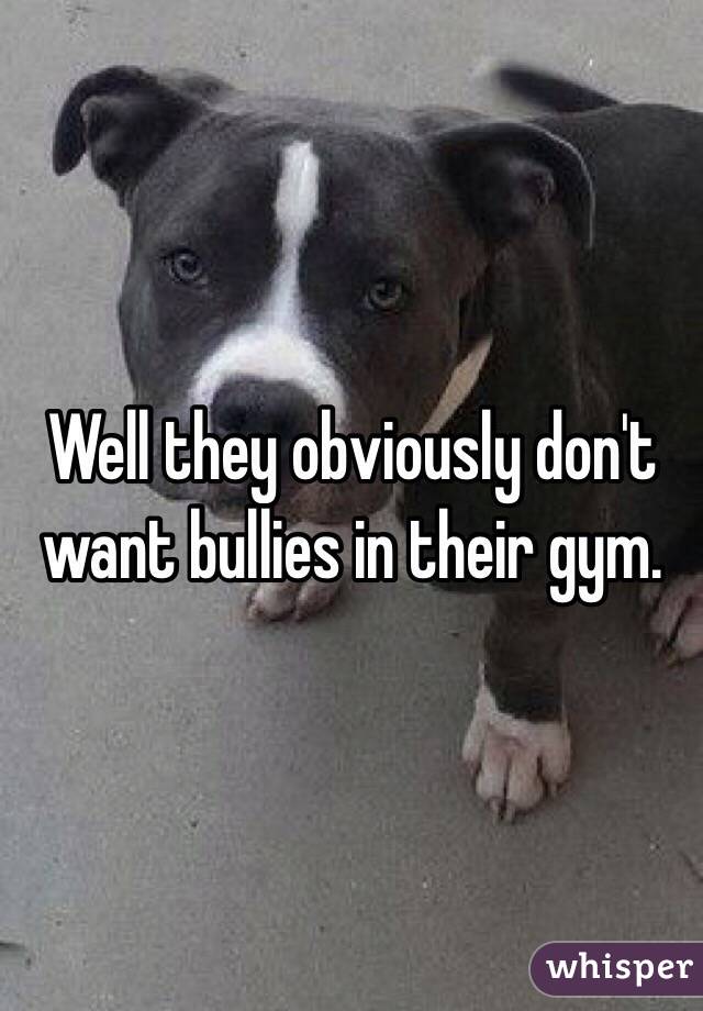 Well they obviously don't want bullies in their gym. 