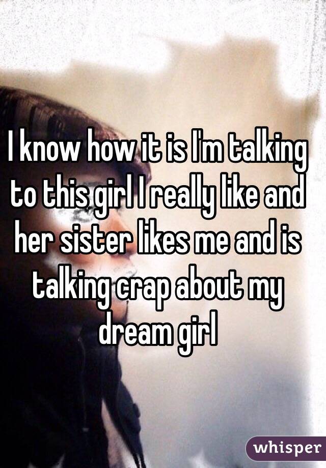 I know how it is I'm talking to this girl I really like and her sister likes me and is talking crap about my dream girl