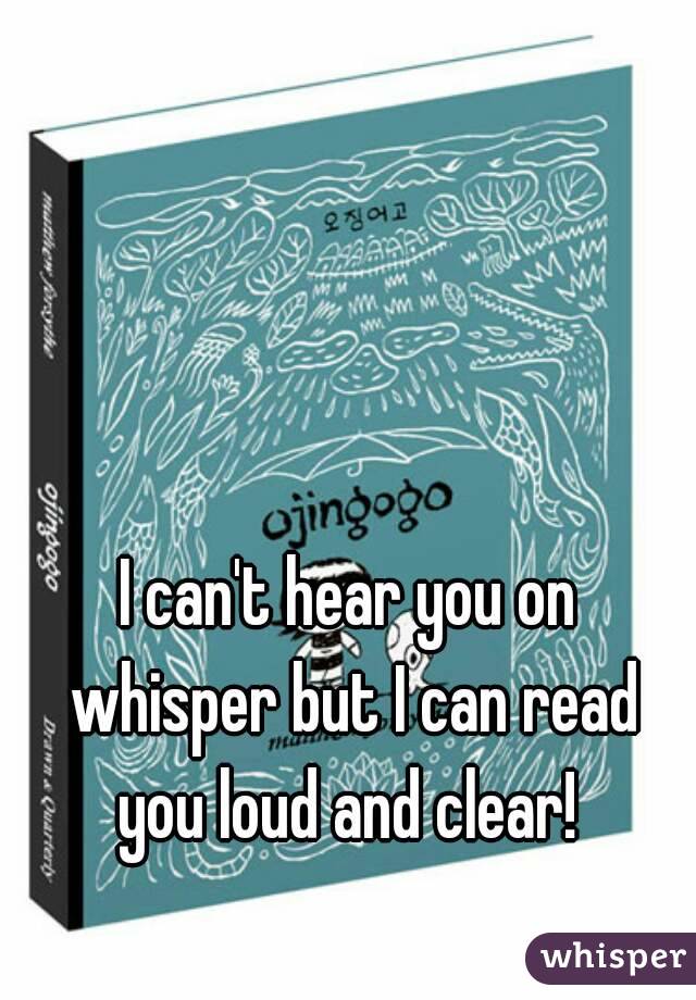 I can't hear you on whisper but I can read you loud and clear! 