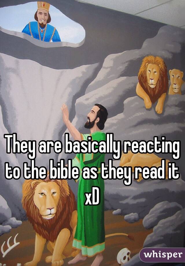 They are basically reacting to the bible as they read it xD