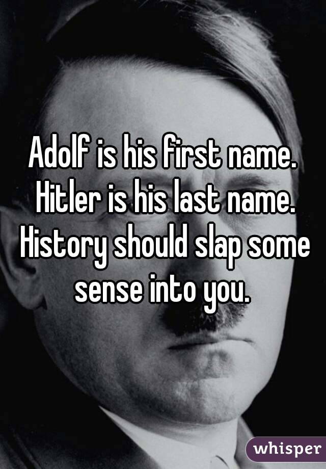 Adolf is his first name. Hitler is his last name. History should slap some sense into you. 