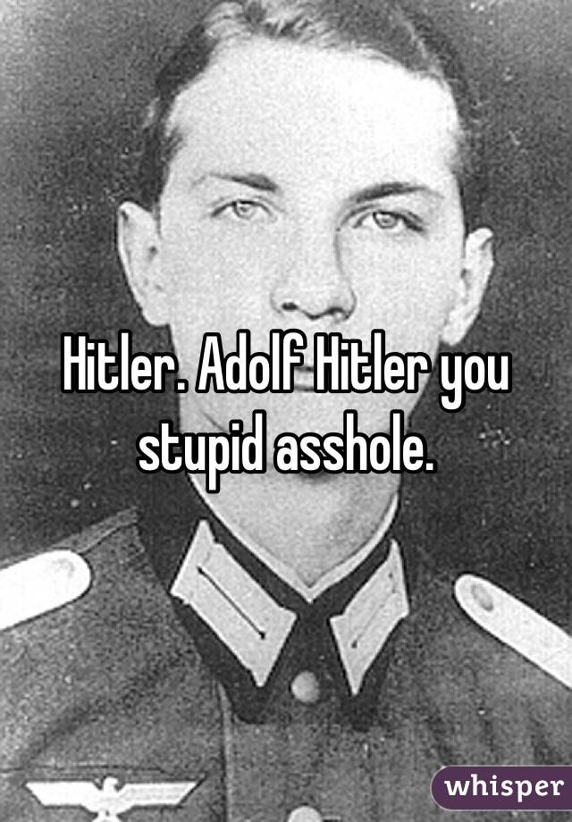 Hitler. Adolf Hitler you stupid asshole. 