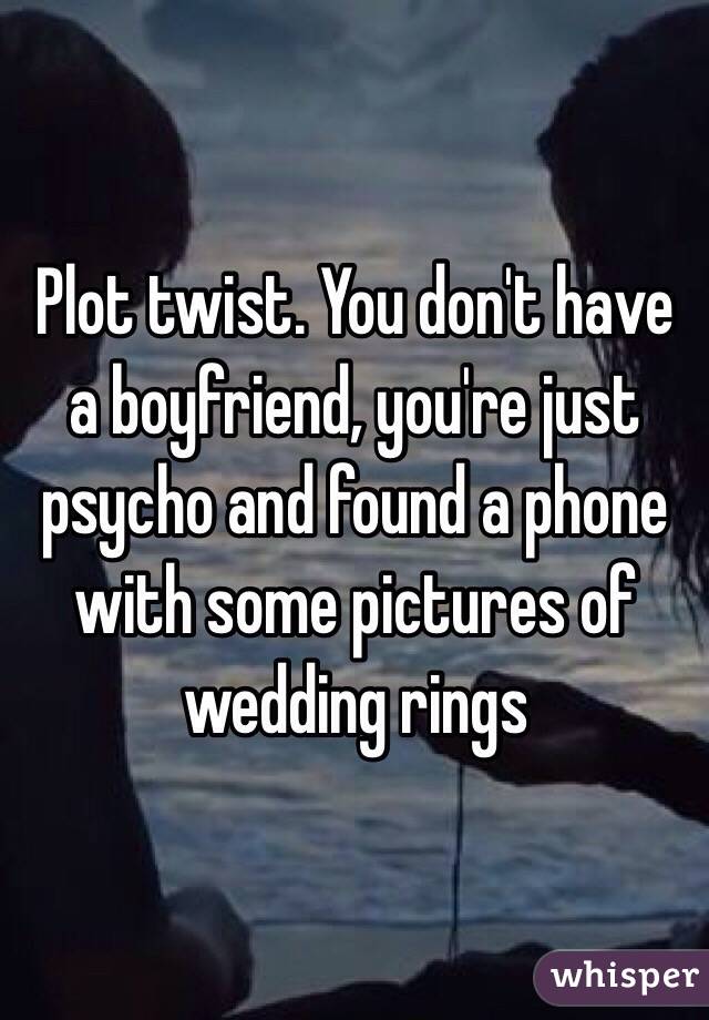 Plot twist. You don't have a boyfriend, you're just psycho and found a phone with some pictures of wedding rings