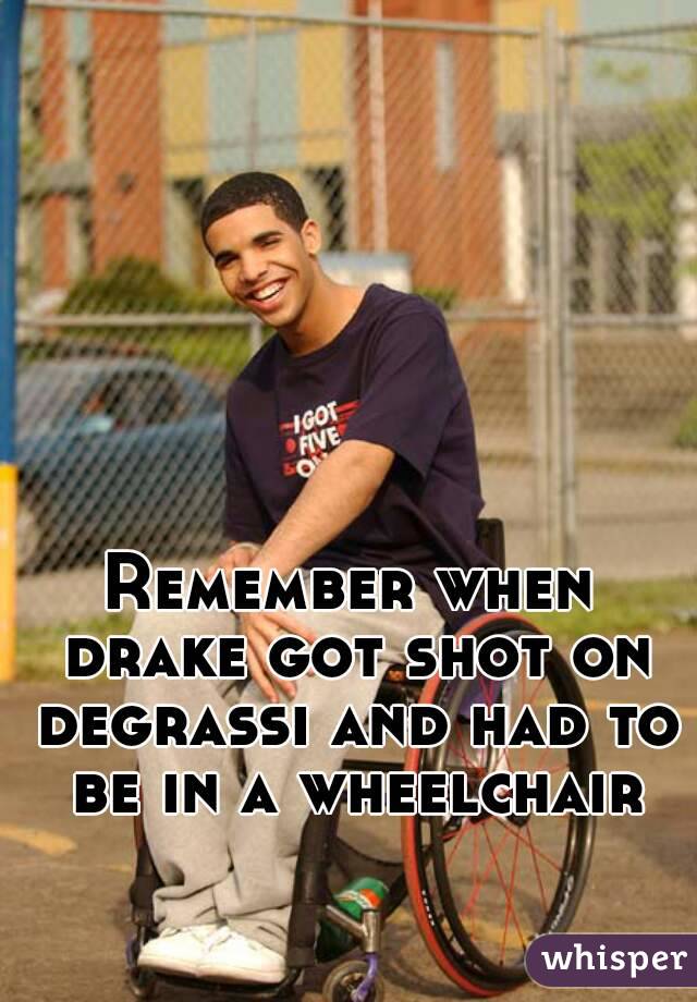 Remember when drake got shot on degrassi and had to be in a wheelchair