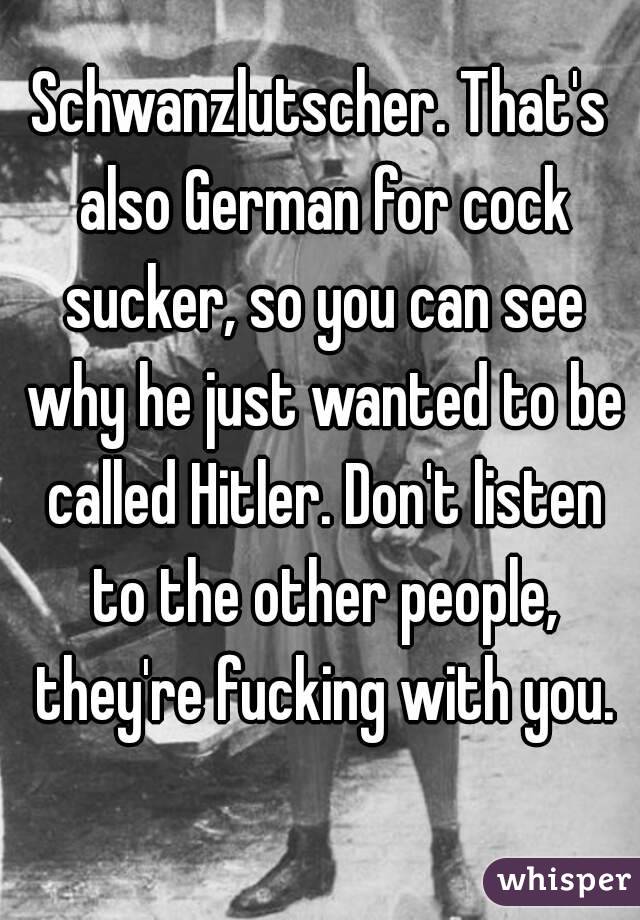 Schwanzlutscher. That's also German for cock sucker, so you can see why he just wanted to be called Hitler. Don't listen to the other people, they're fucking with you.