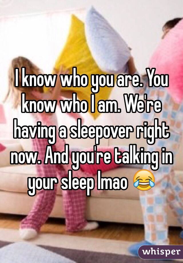 I know who you are. You know who I am. We're having a sleepover right now. And you're talking in your sleep lmao 😂