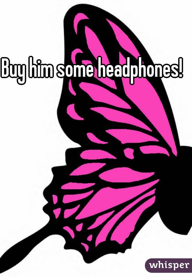Buy him some headphones!