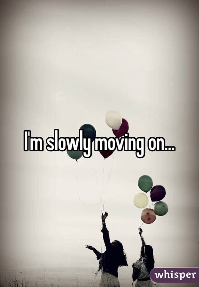 I'm slowly moving on...
