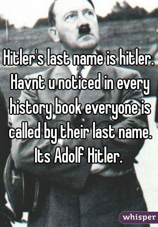 Hitler's last name is hitler. Havnt u noticed in every history book everyone is called by their last name. Its Adolf Hitler. 