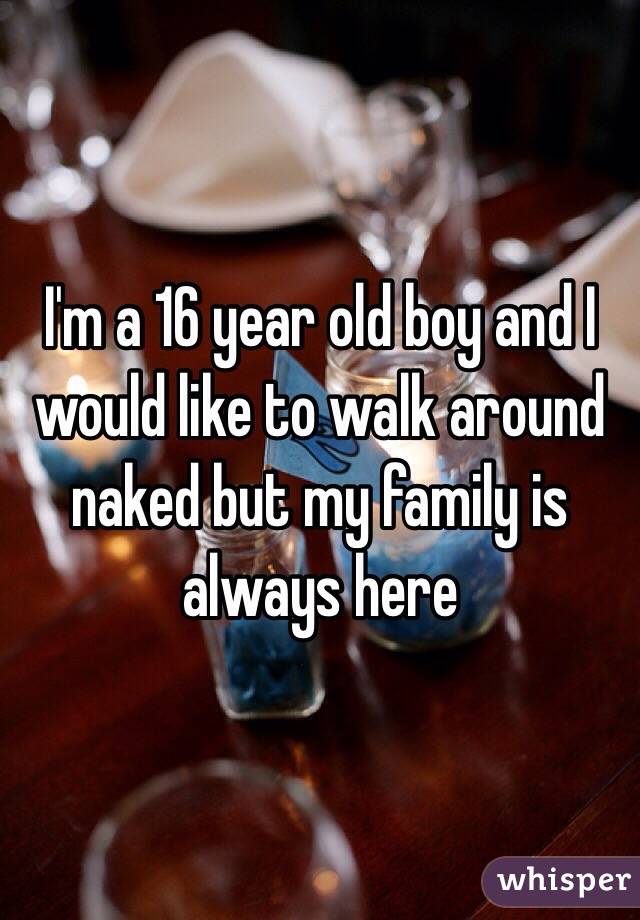 I'm a 16 year old boy and I would like to walk around naked but my family is always here