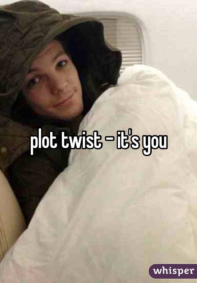 plot twist - it's you 