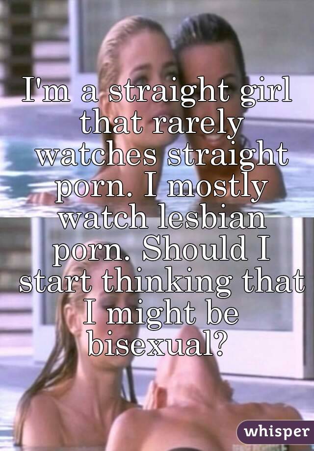 I'm a straight girl that rarely watches straight porn. I mostly watch lesbian porn. Should I start thinking that I might be bisexual? 
