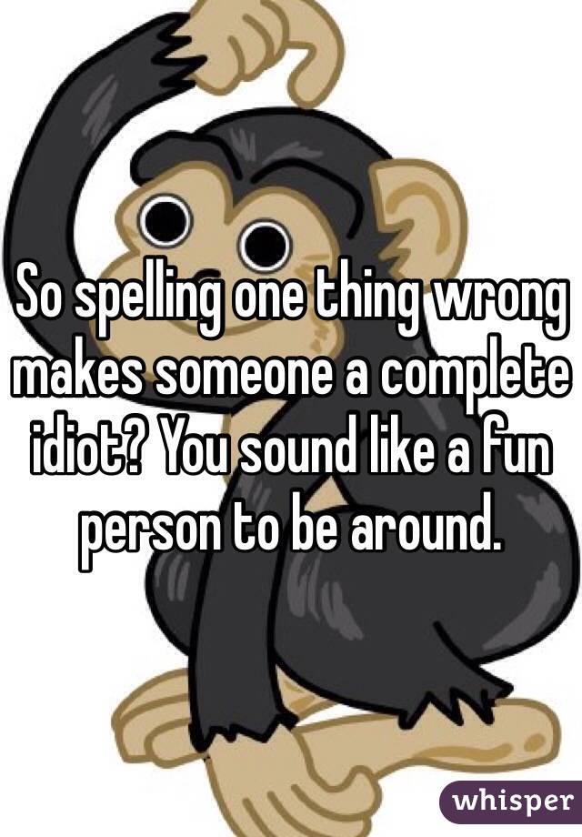So spelling one thing wrong makes someone a complete idiot? You sound like a fun person to be around.