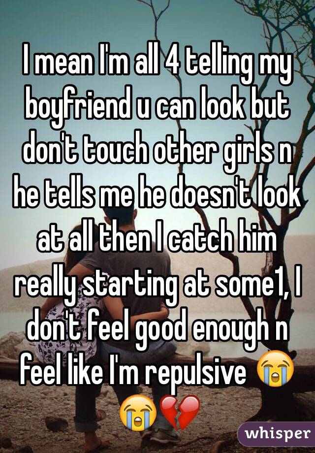 I mean I'm all 4 telling my boyfriend u can look but don't touch other girls n he tells me he doesn't look at all then I catch him really starting at some1, I don't feel good enough n feel like I'm repulsive 😭😭💔