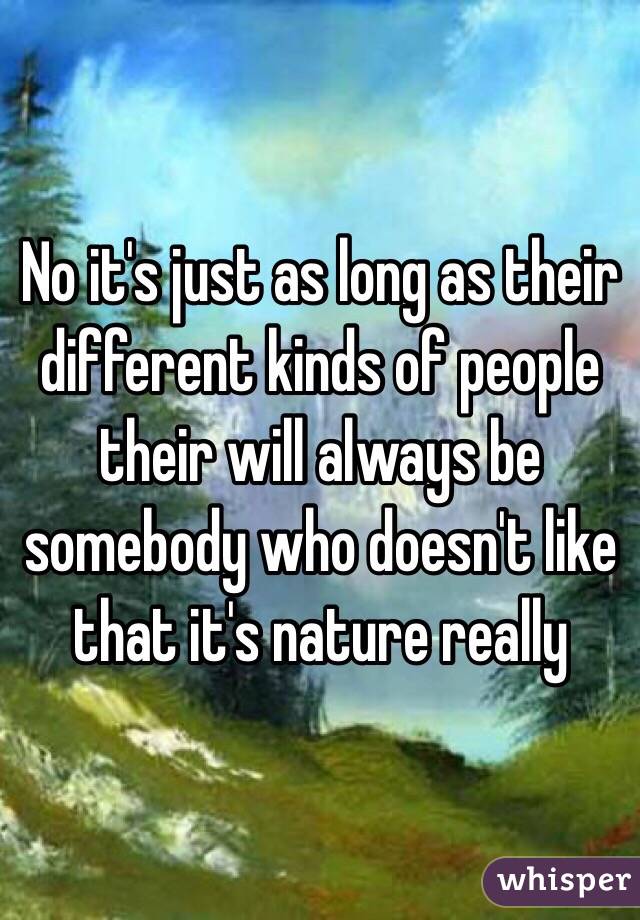 No it's just as long as their different kinds of people their will always be somebody who doesn't like that it's nature really