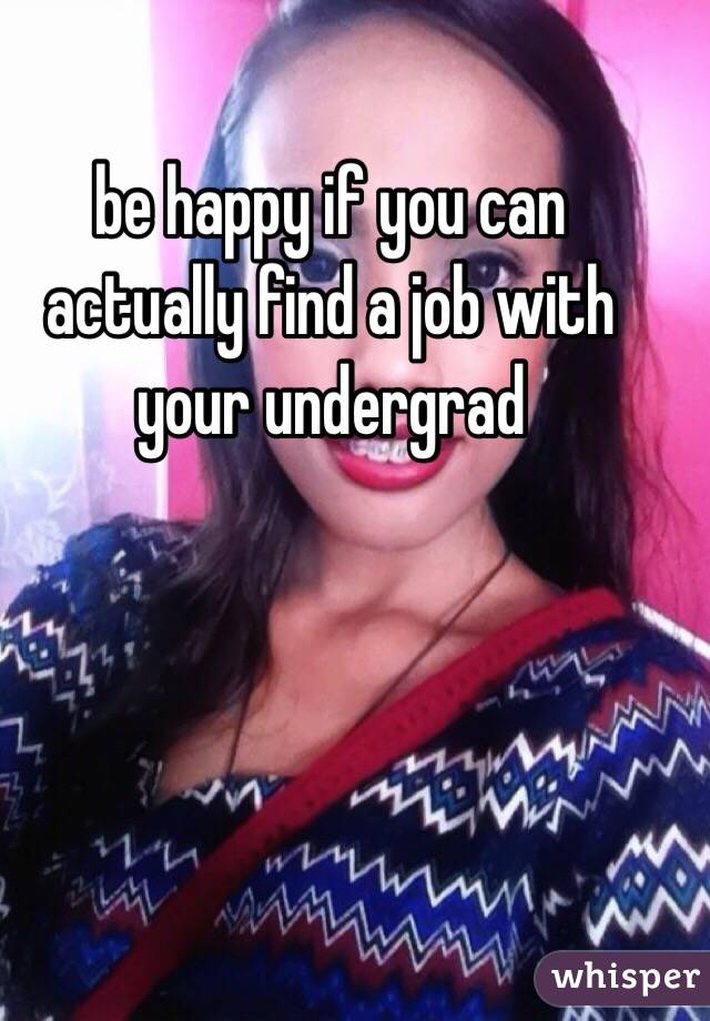 be happy if you can actually find a job with your undergrad