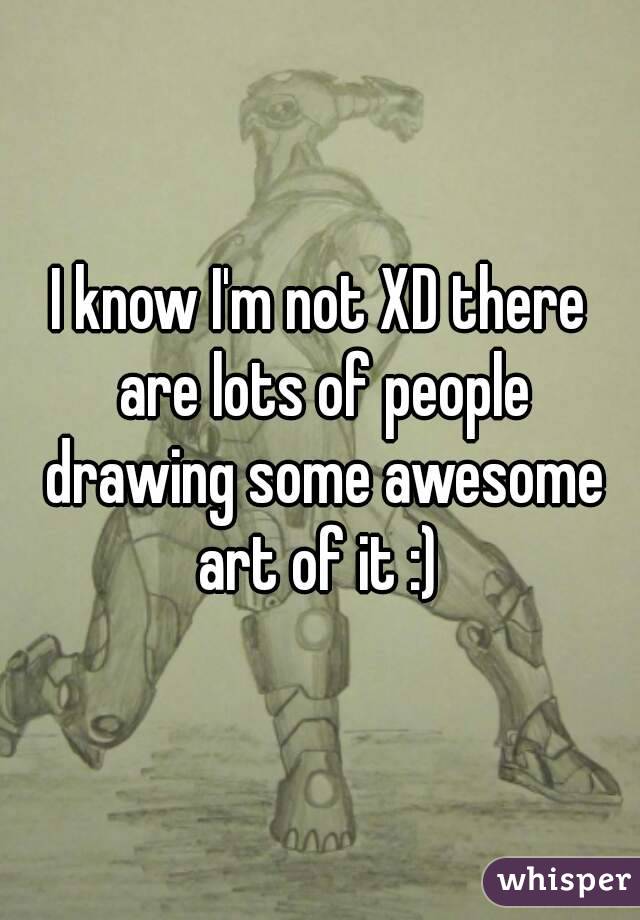 I know I'm not XD there are lots of people drawing some awesome art of it :) 