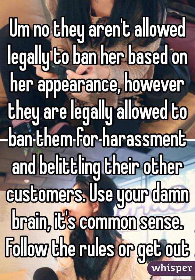 Um no they aren't allowed legally to ban her based on her appearance, however they are legally allowed to ban them for harassment and belittling their other customers. Use your damn brain, it's common sense.
Follow the rules or get out 