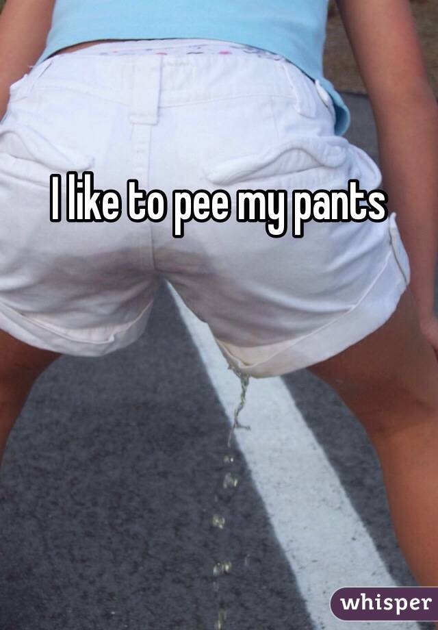 I like to pee my pants 