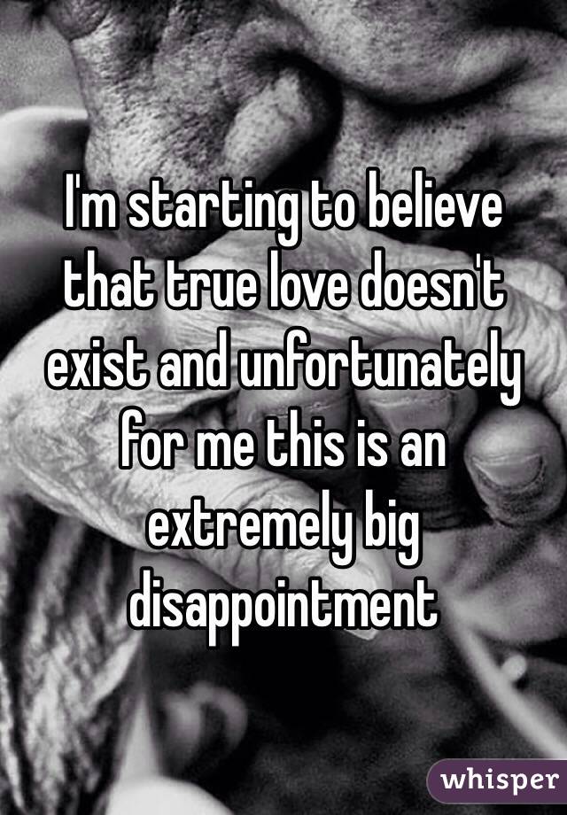 I'm starting to believe that true love doesn't exist and unfortunately for me this is an extremely big disappointment 