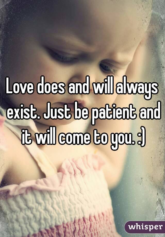Love does and will always exist. Just be patient and it will come to you. :)