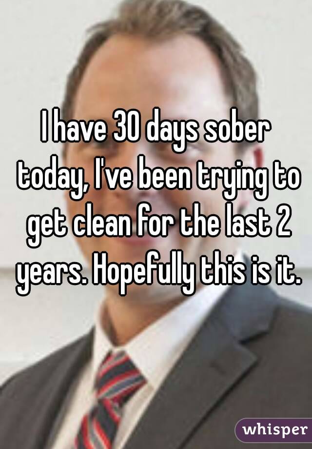 I have 30 days sober today, I've been trying to get clean for the last 2 years. Hopefully this is it.