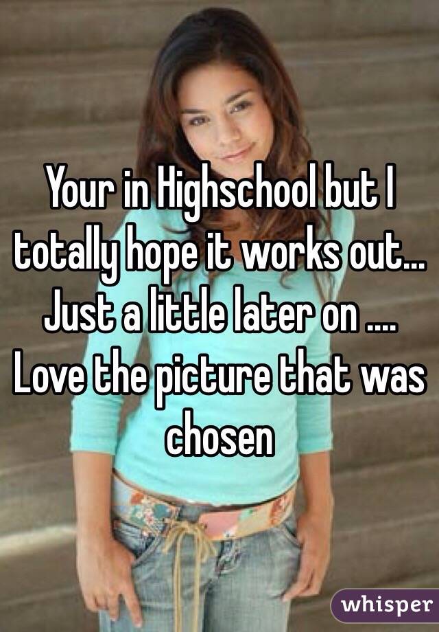 Your in Highschool but I totally hope it works out... Just a little later on .... Love the picture that was chosen 