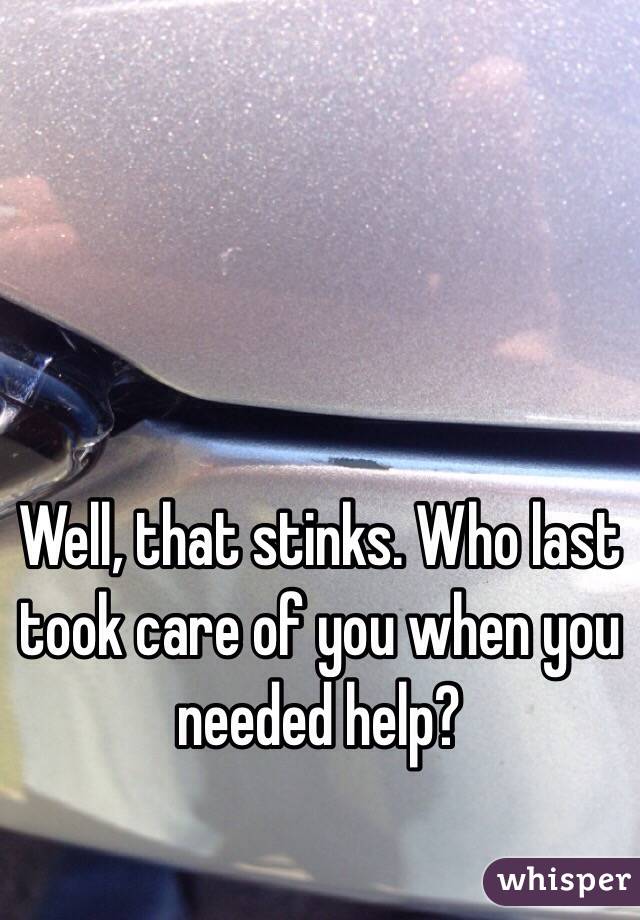 Well, that stinks. Who last took care of you when you needed help?