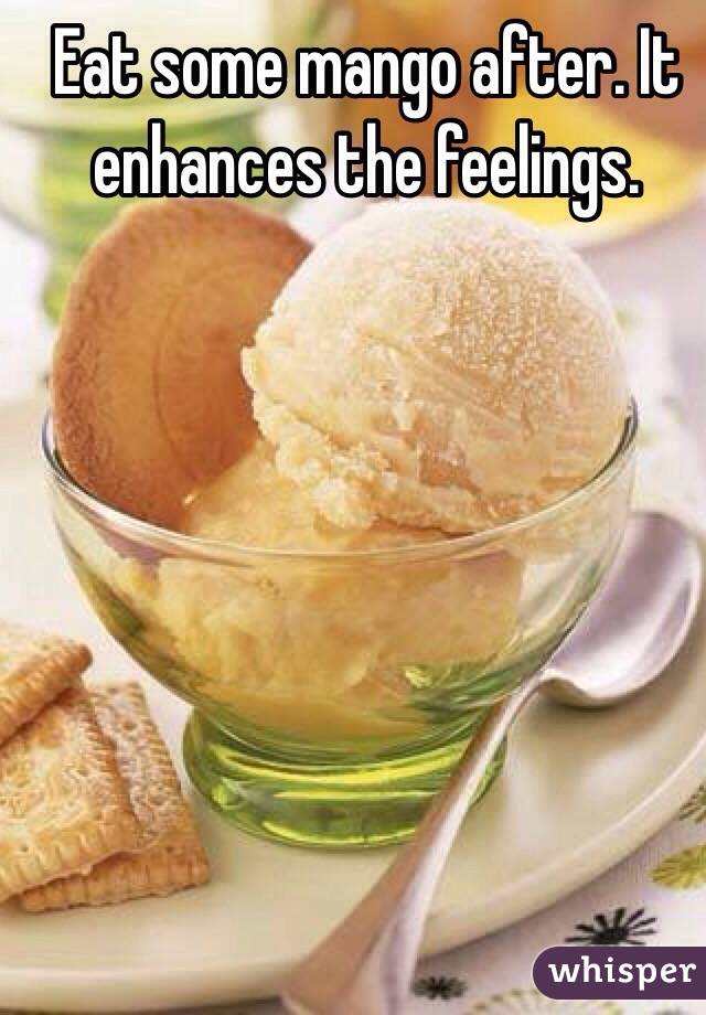 Eat some mango after. It enhances the feelings. 