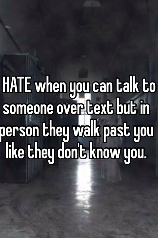 i-hate-when-you-can-talk-to-someone-over-text-but-in-person-they-walk