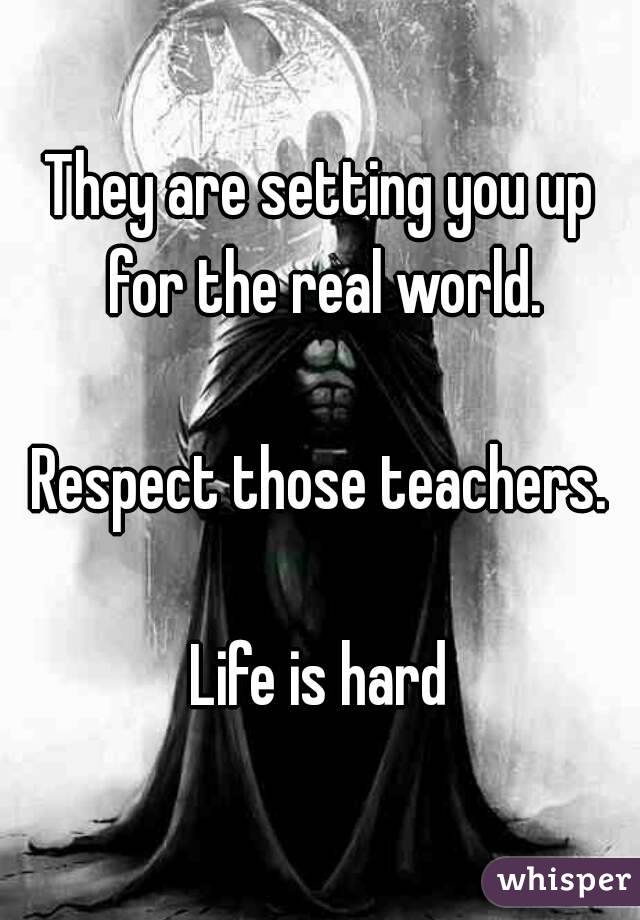 They are setting you up for the real world.

Respect those teachers.

Life is hard