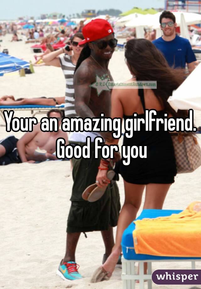 Your an amazing girlfriend. Good for you