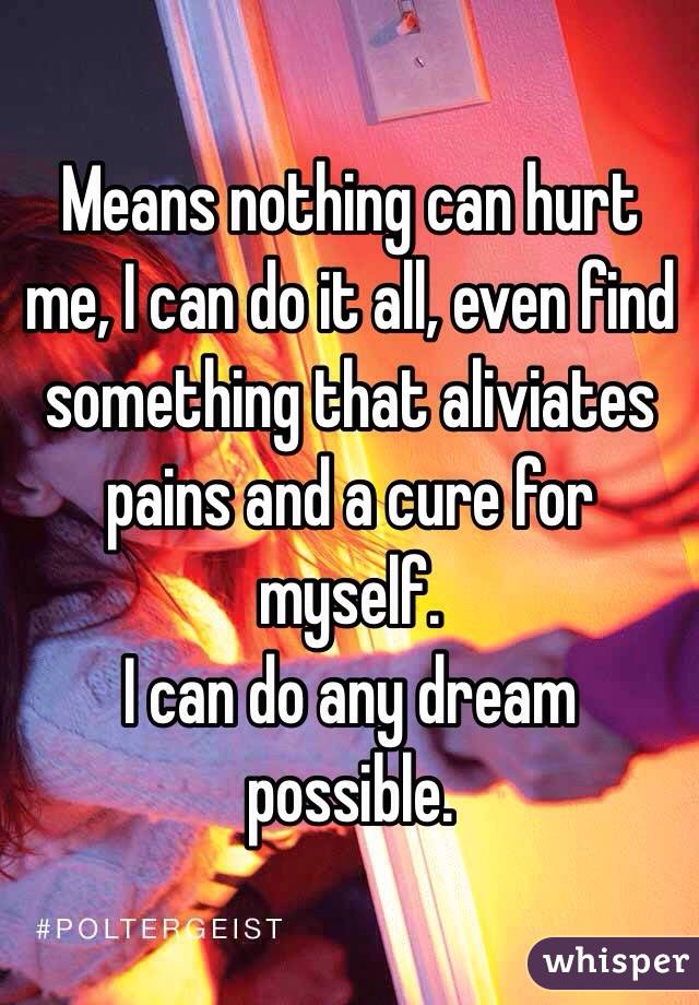 Means nothing can hurt me, I can do it all, even find something that aliviates pains and a cure for myself. 
I can do any dream possible. 