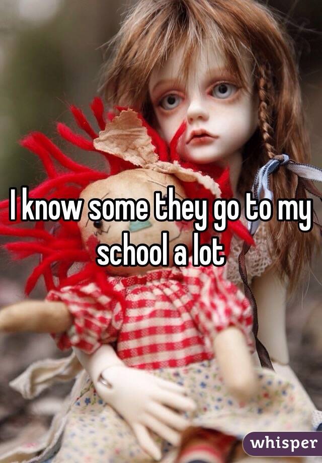 I know some they go to my school a lot 