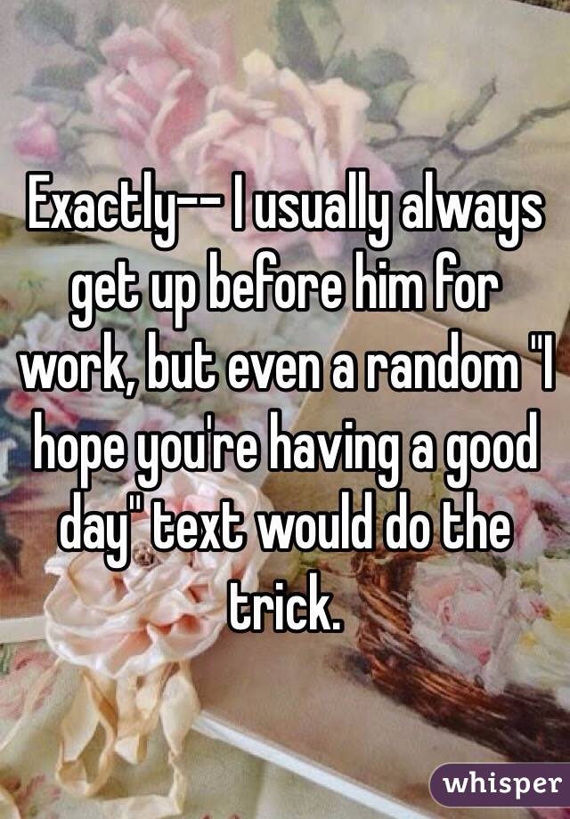 Exactly-- I usually always get up before him for work, but even a random "I hope you're having a good day" text would do the trick.