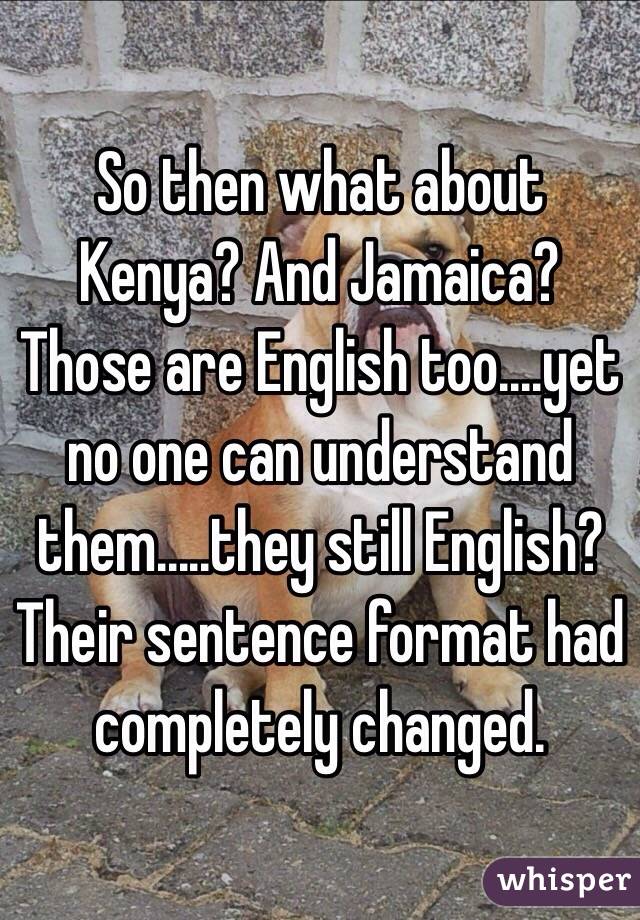 So then what about Kenya? And Jamaica? Those are English too....yet no one can understand them.....they still English? Their sentence format had completely changed. 