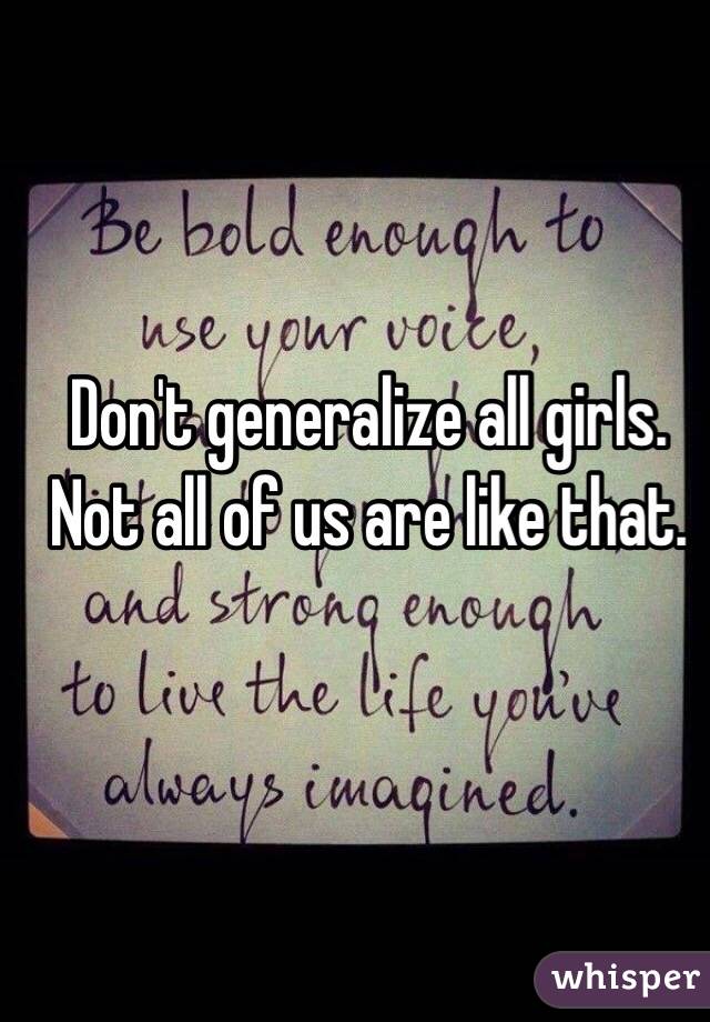 Don't generalize all girls. Not all of us are like that. 