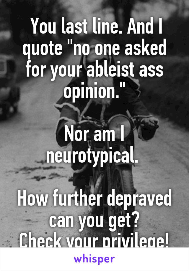  You last line. And I quote "no one asked for your ableist ass opinion."

Nor am I neurotypical. 

How further depraved can you get?
Check your privilege!
