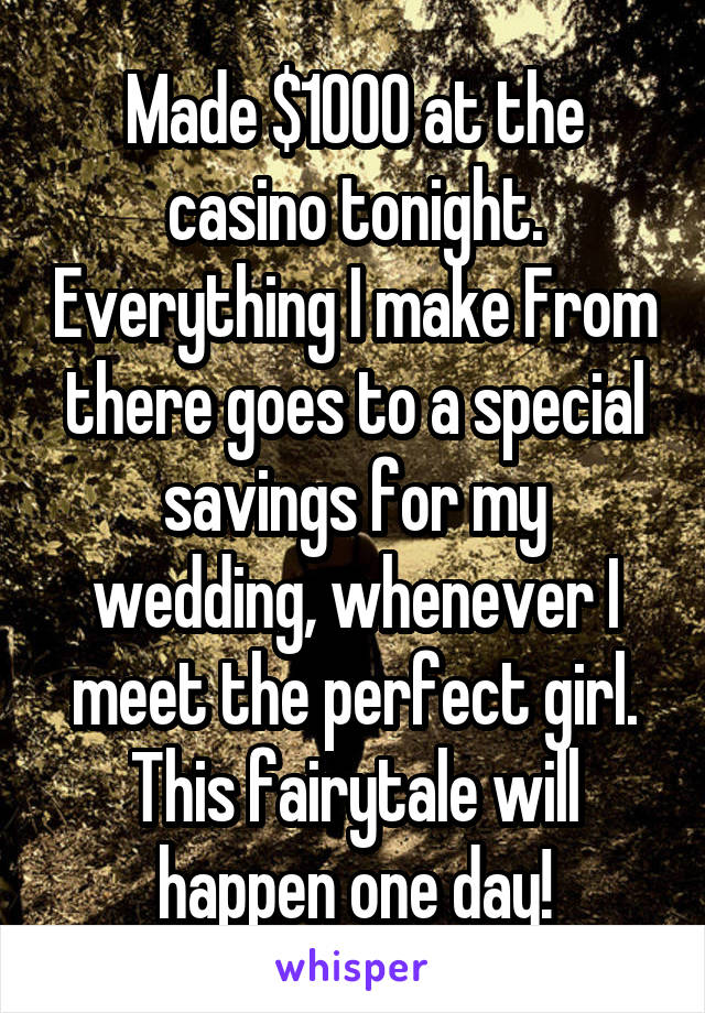 Made $1000 at the casino tonight. Everything I make From there goes to a special savings for my wedding, whenever I meet the perfect girl. This fairytale will happen one day!