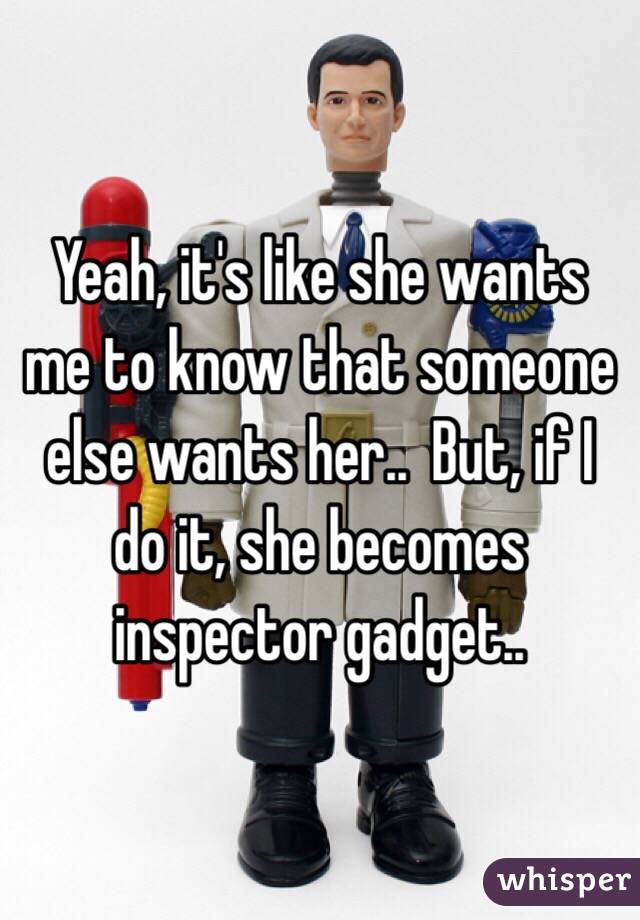 Yeah, it's like she wants me to know that someone else wants her..  But, if I do it, she becomes inspector gadget..