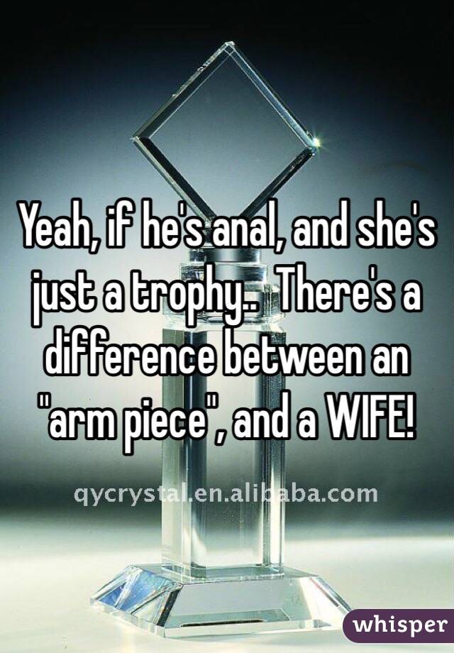 Yeah, if he's anal, and she's just a trophy..  There's a difference between an "arm piece", and a WIFE!