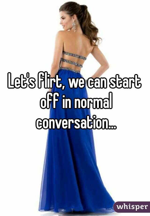 Let's flirt, we can start off in normal conversation...