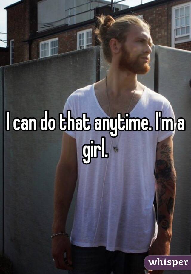 I can do that anytime. I'm a girl.