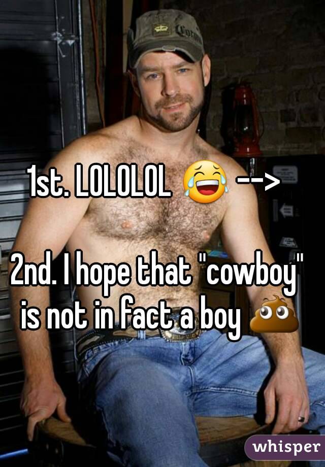 1st. LOLOLOL 😂 --> 

2nd. I hope that "cowboy" is not in fact a boy 💩