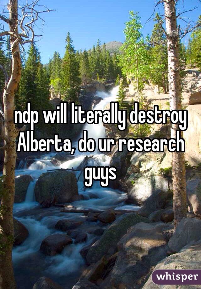ndp will literally destroy Alberta, do ur research guys