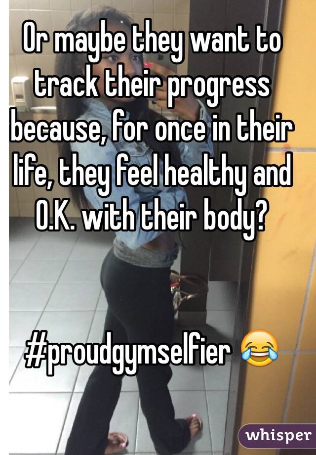 Or maybe they want to track their progress because, for once in their life, they feel healthy and O.K. with their body?


#proudgymselfier 😂